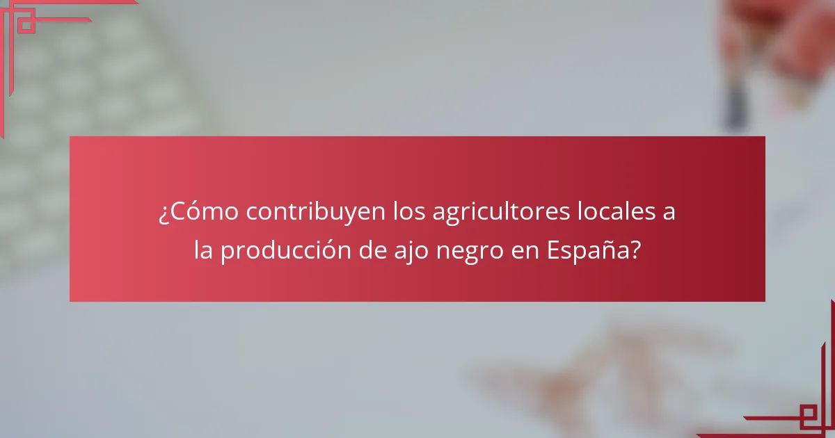 ¿Cómo contribuyen los agricultores locales a la producción de ajo negro en España?