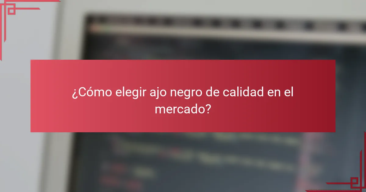 ¿Cómo elegir ajo negro de calidad en el mercado?