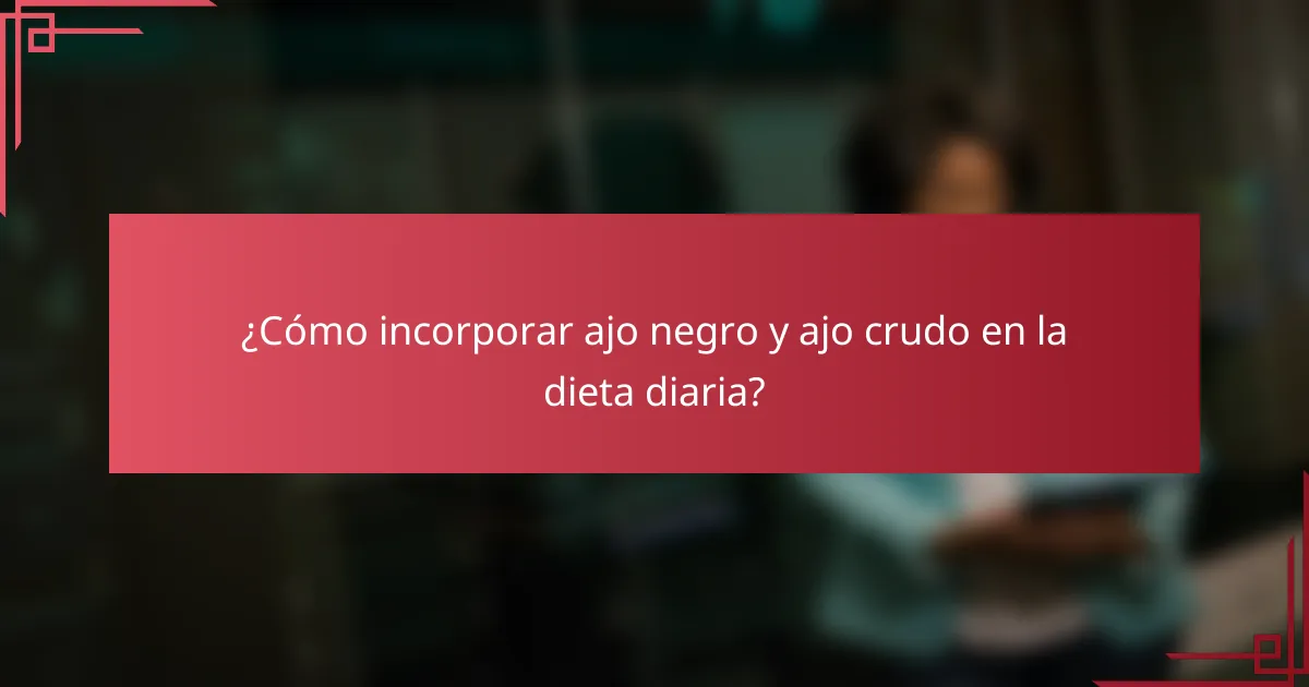 ¿Cómo incorporar ajo negro y ajo crudo en la dieta diaria?
