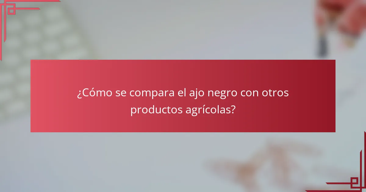 ¿Cómo se compara el ajo negro con otros productos agrícolas?