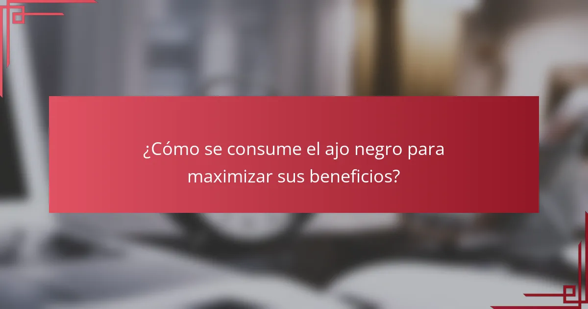 ¿Cómo se consume el ajo negro para maximizar sus beneficios?