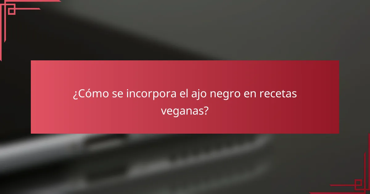 ¿Cómo se incorpora el ajo negro en recetas veganas?