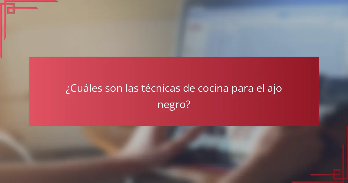 ¿Cuáles son las técnicas de cocina para el ajo negro?