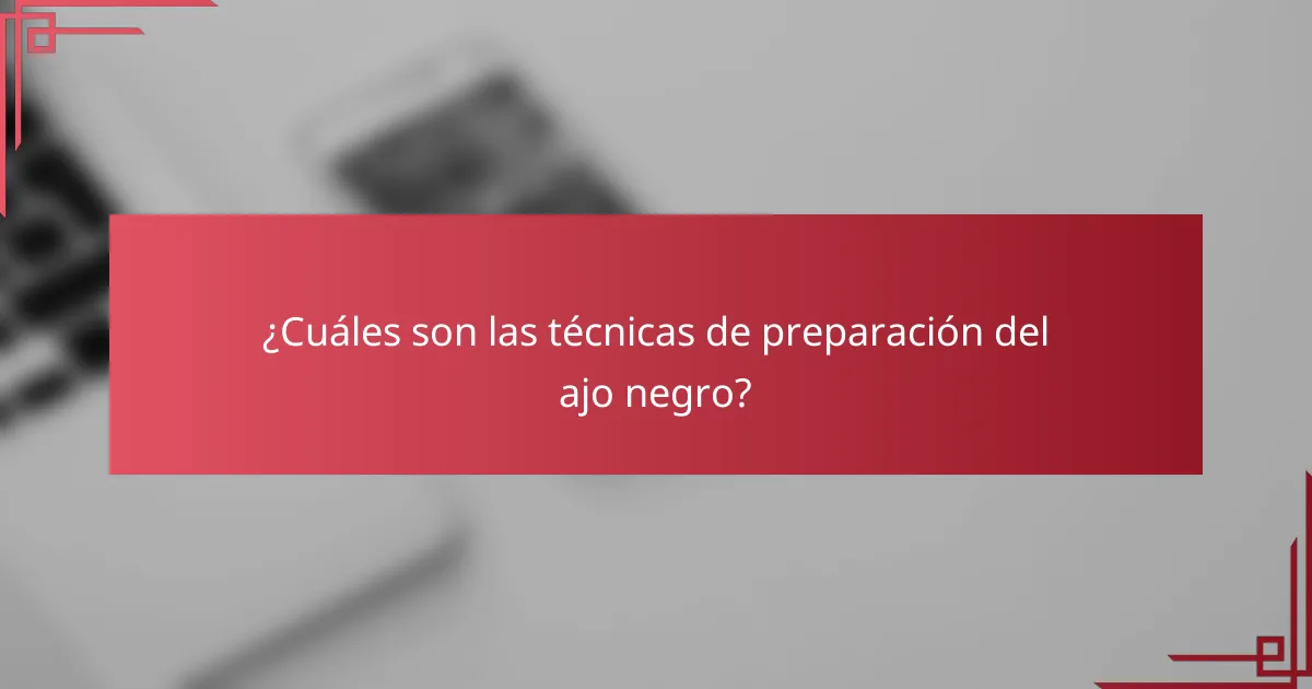 ¿Cuáles son las técnicas de preparación del ajo negro?