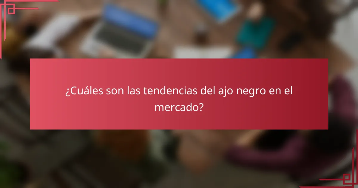 ¿Cuáles son las tendencias del ajo negro en el mercado?