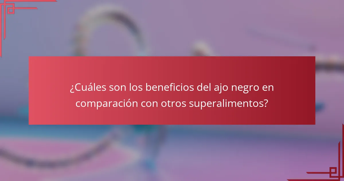 ¿Cuáles son los beneficios del ajo negro en comparación con otros superalimentos?