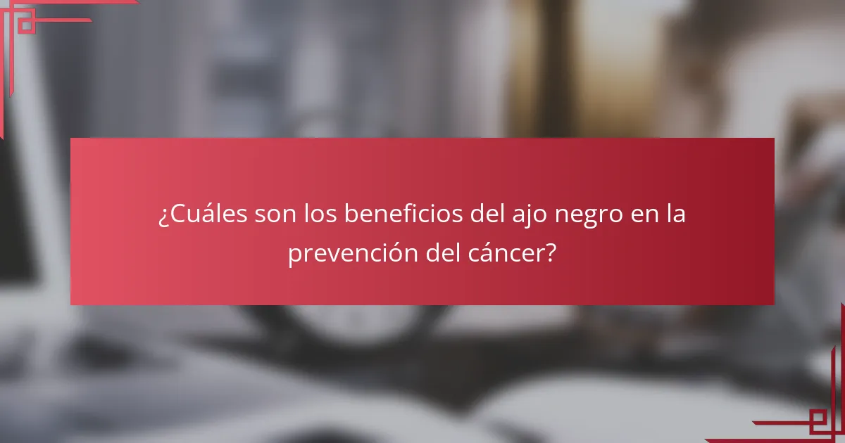 ¿Cuáles son los beneficios del ajo negro en la prevención del cáncer?
