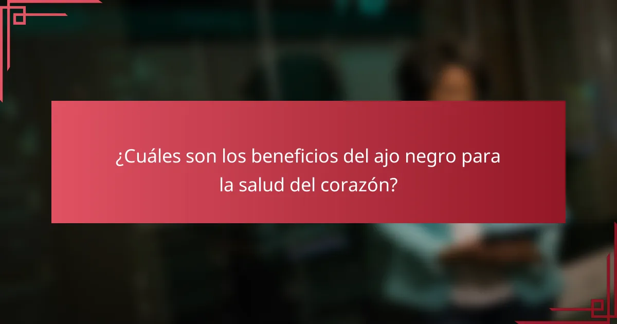 ¿Cuáles son los beneficios del ajo negro para la salud del corazón?