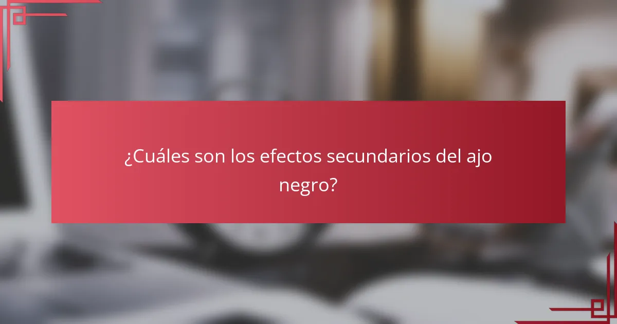 ¿Cuáles son los efectos secundarios del ajo negro?