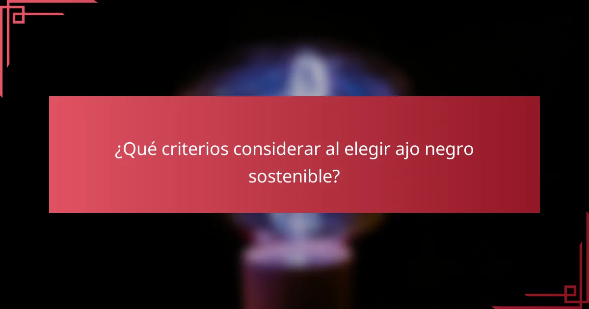¿Qué criterios considerar al elegir ajo negro sostenible?
