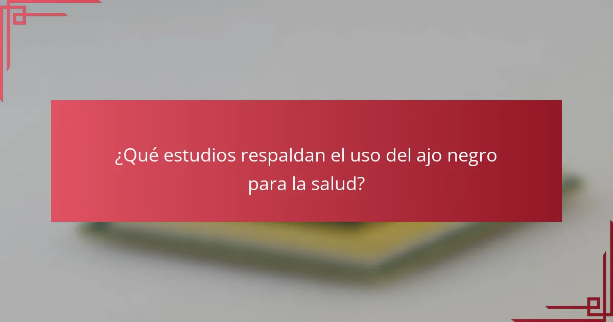 ¿Qué estudios respaldan el uso del ajo negro para la salud?