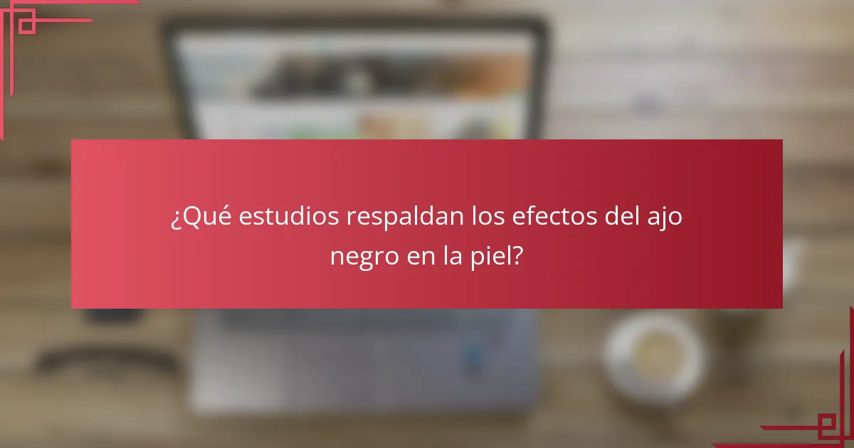 ¿Qué estudios respaldan los efectos del ajo negro en la piel?