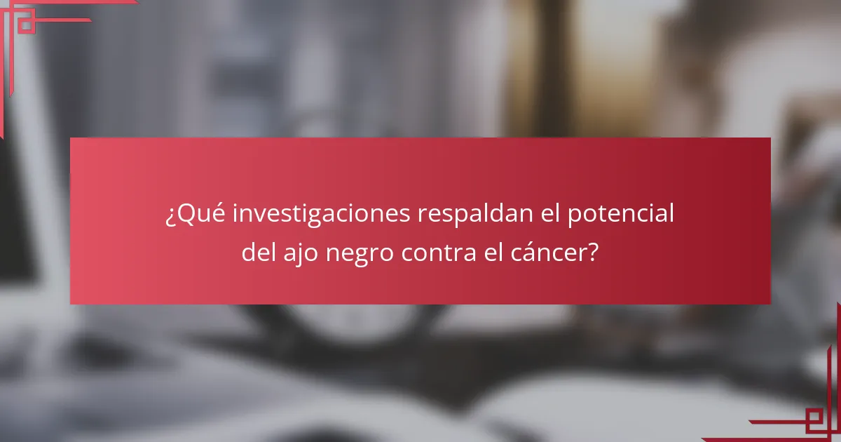 ¿Qué investigaciones respaldan el potencial del ajo negro contra el cáncer?