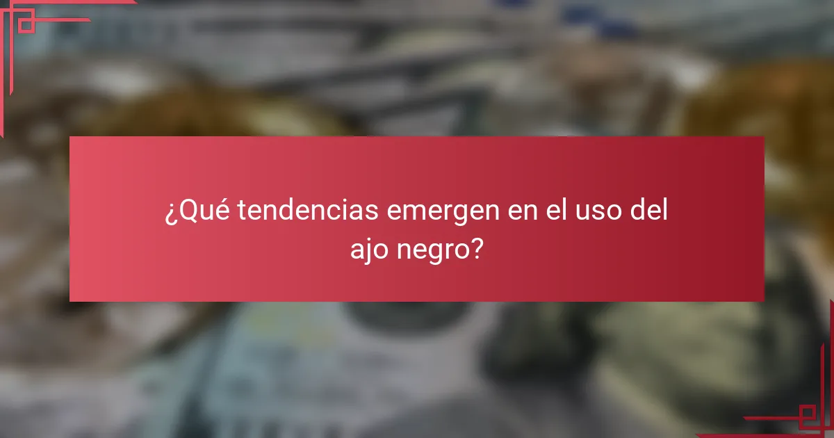 ¿Qué tendencias emergen en el uso del ajo negro?