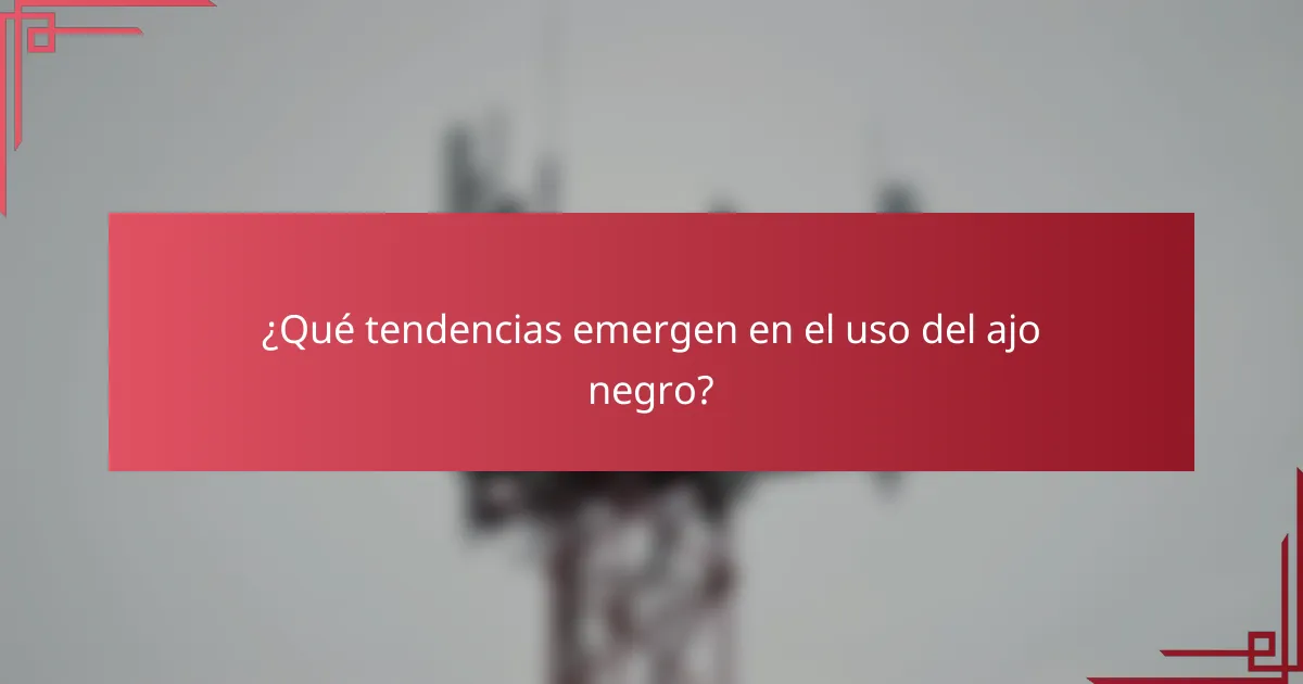 ¿Qué tendencias emergen en el uso del ajo negro?